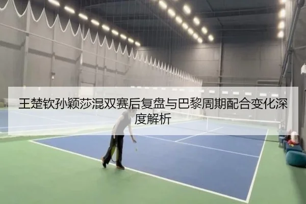 王楚钦孙颖莎混双赛后复盘与巴黎周期配合变化深度解析