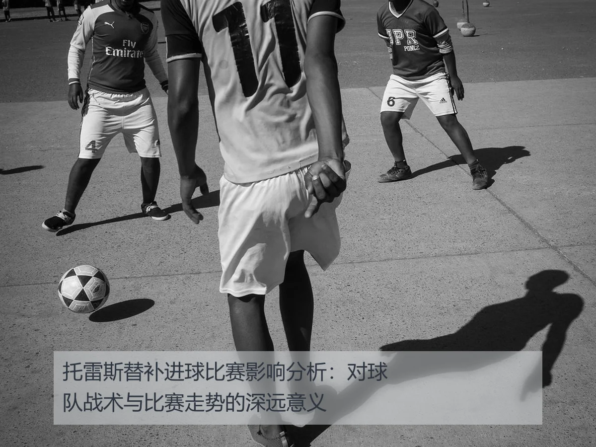 托雷斯替补进球比赛影响分析：对球队战术与比赛走势的深远意义