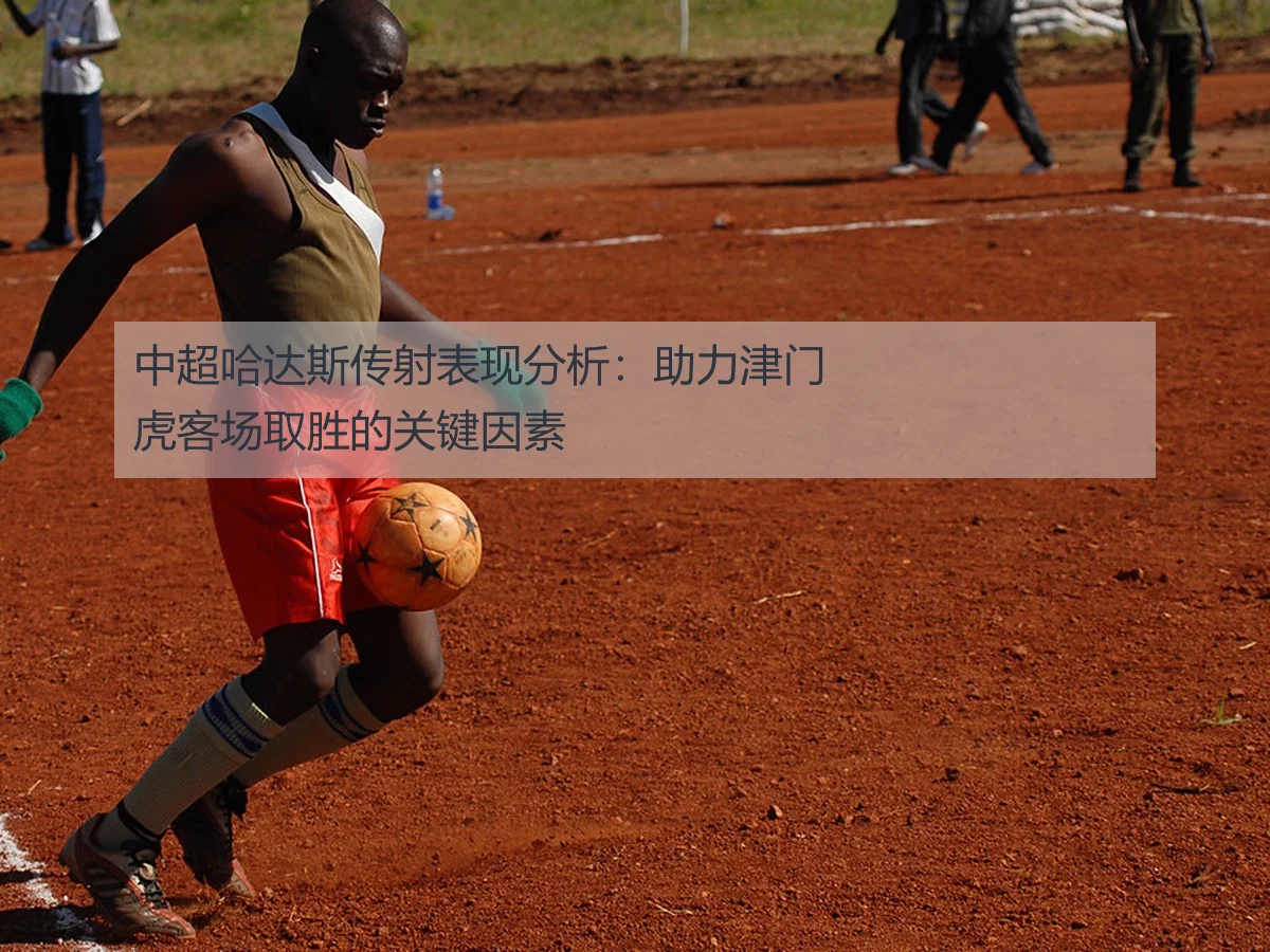 中超哈达斯传射表现分析：助力津门虎客场取胜的关键因素