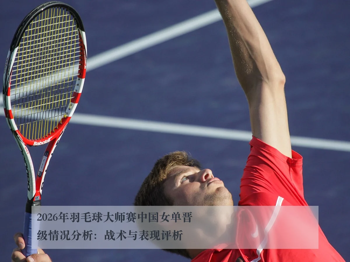 2026年羽毛球大师赛中国女单晋级情况分析:战术与表现评析